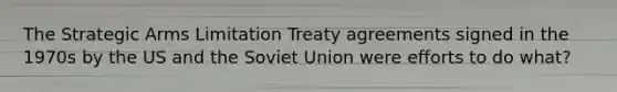 The Strategic Arms Limitation Treaty agreements signed in the 1970s by the US and the Soviet Union were efforts to do what?