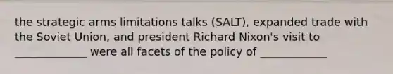 the strategic arms limitations talks (SALT), expanded trade with the Soviet Union, and president Richard Nixon's visit to _____________ were all facets of the policy of ____________