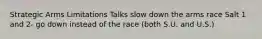 Strategic Arms Limitations Talks slow down the arms race Salt 1 and 2- go down instead of the race (both S.U. and U.S.)