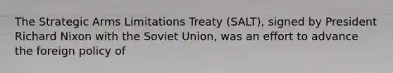 The Strategic Arms Limitations Treaty (SALT), signed by President Richard Nixon with the Soviet Union, was an effort to advance the foreign policy of