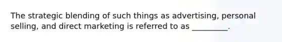 The strategic blending of such things as advertising, personal selling, and direct marketing is referred to as _________.