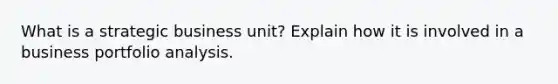 What is a strategic business unit? Explain how it is involved in a business portfolio analysis.