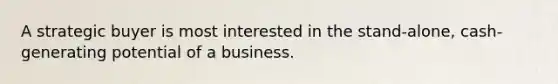 A strategic buyer is most interested in the stand-alone, cash-generating potential of a business.