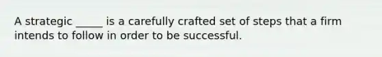 A strategic _____ is a carefully crafted set of steps that a firm intends to follow in order to be successful.