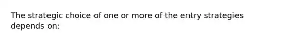 The strategic choice of one or more of the entry strategies depends on: