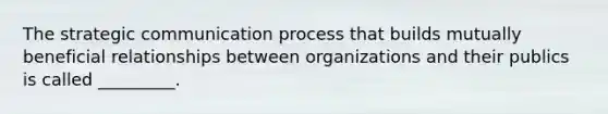 The strategic communication process that builds mutually beneficial relationships between organizations and their publics is called _________.