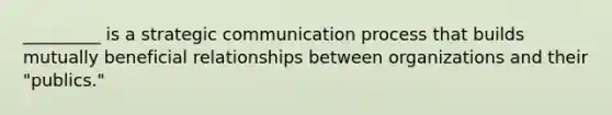 _________ is a strategic communication process that builds mutually beneficial relationships between organizations and their "publics."