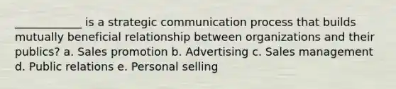 ____________ is a strategic communication process that builds mutually beneficial relationship between organizations and their publics? a. Sales promotion b. Advertising c. Sales management d. Public relations e. Personal selling