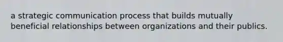 a strategic <a href='https://www.questionai.com/knowledge/kaIZL86zLL-communication-process' class='anchor-knowledge'>communication process</a> that builds mutually beneficial relationships between organizations and their publics.