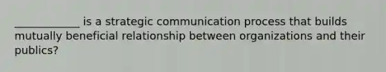 ____________ is a strategic communication process that builds mutually beneficial relationship between organizations and their publics?