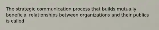 The strategic communication process that builds mutually beneficial relationships between organizations and their publics is called