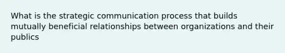 What is the strategic communication process that builds mutually beneficial relationships between organizations and their publics