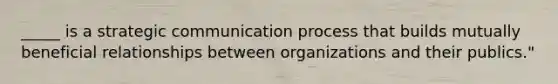 _____ is a strategic communication process that builds mutually beneficial relationships between organizations and their publics."