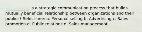 ____________ is a strategic communication process that builds mutually beneficial relationship between organizations and their publics? Select one: a. Personal selling b. Advertising c. Sales promotion d. Public relations e. Sales management