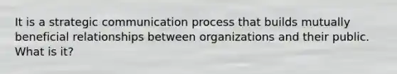 It is a strategic communication process that builds mutually beneficial relationships between organizations and their public. What is it?