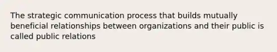 The strategic communication process that builds mutually beneficial relationships between organizations and their public is called public relations