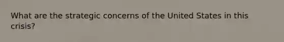 What are the strategic concerns of the United States in this crisis?