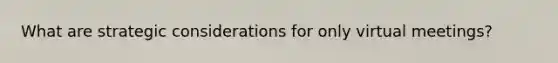 What are strategic considerations for only virtual meetings?