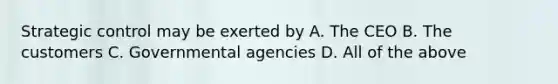 Strategic control may be exerted by A. The CEO B. The customers C. Governmental agencies D. All of the above