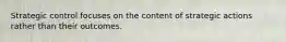 Strategic control focuses on the content of strategic actions rather than their outcomes.
