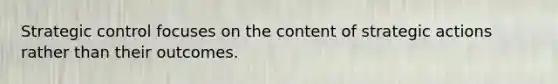Strategic control focuses on the content of strategic actions rather than their outcomes.