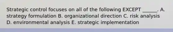 Strategic control focuses on all of the following EXCEPT​ ______. A. strategy formulation B. organizational direction C. risk analysis D. environmental analysis E. strategic implementation