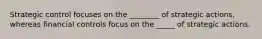 Strategic control focuses on the ________ of strategic actions, whereas financial controls focus on the _____ of strategic actions.