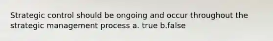 Strategic control should be ongoing and occur throughout the strategic management process a. true b.false