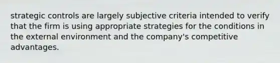 strategic controls are largely subjective criteria intended to verify that the firm is using appropriate strategies for the conditions in the external environment and the company's competitive advantages.