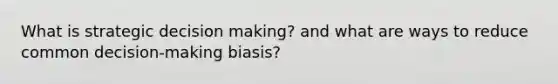 What is strategic decision making? and what are ways to reduce common decision-making biasis?