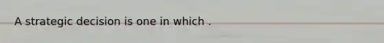 A strategic decision is one in which .