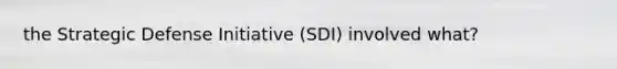 the Strategic Defense Initiative (SDI) involved what?