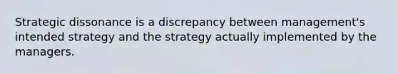 Strategic dissonance is a discrepancy between management's intended strategy and the strategy actually implemented by the managers.