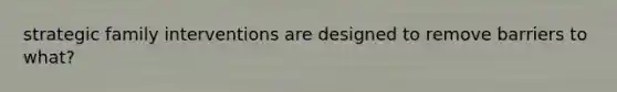 strategic family interventions are designed to remove barriers to what?