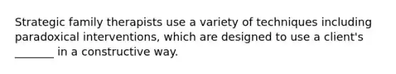 Strategic family therapists use a variety of techniques including paradoxical interventions, which are designed to use a client's _______ in a constructive way.