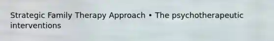 Strategic Family Therapy Approach • The psychotherapeutic interventions