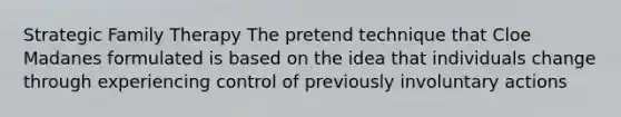 Strategic Family Therapy The pretend technique that Cloe Madanes formulated is based on the idea that individuals change through experiencing control of previously involuntary actions