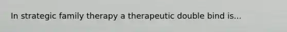 In strategic family therapy a therapeutic double bind is...