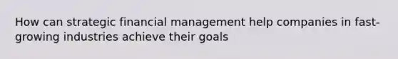 How can strategic financial management help companies in fast-growing industries achieve their goals