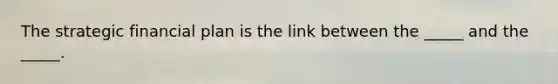 The strategic financial plan is the link between the _____ and the _____.