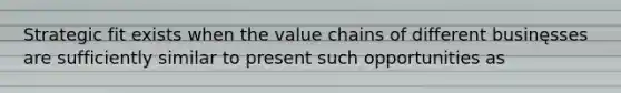 Strategic fit exists when the value chains of different businęsses are sufficiently similar to present such opportunities as