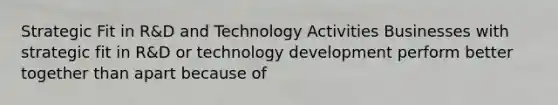 Strategic Fit in R&D and Technology Activities Businesses with strategic fit in R&D or technology development perform better together than apart because of