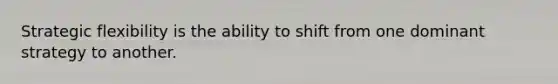 Strategic flexibility is the ability to shift from one dominant strategy to another.