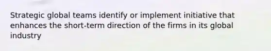 Strategic global teams identify or implement initiative that enhances the short-term direction of the firms in its global industry