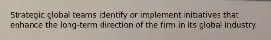 Strategic global teams identify or implement initiatives that enhance the long-term direction of the firm in its global industry.