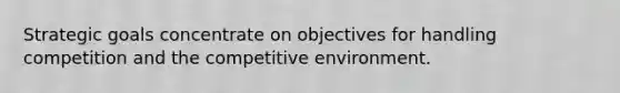 Strategic goals concentrate on objectives for handling competition and the competitive environment.