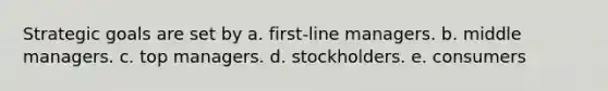 Strategic goals are set by a. first-line managers. b. middle managers. c. top managers. d. stockholders. e. consumers