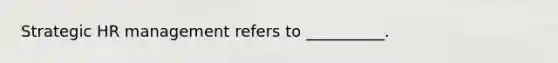 Strategic HR management refers to __________.