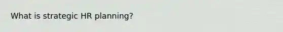 What is strategic HR planning?