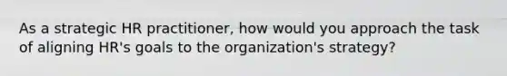 As a strategic HR practitioner, how would you approach the task of aligning HR's goals to the organization's strategy?